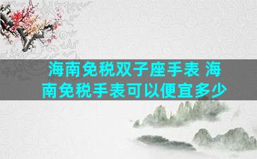 海南免税双子座手表 海南免税手表可以便宜多少